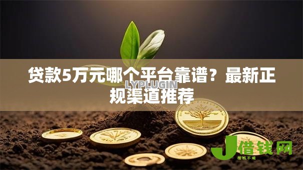 贷款5万元哪个平台靠谱?最新正规渠道推荐 贷款5万元哪个平台靠谱?最新正规渠道推荐