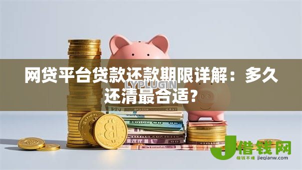 网贷平台贷款还款期限详解：多久还清最合适？
