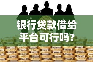 银行贷款借给平台可行吗?风险与合规操作全解析 银行贷款借给平台可行吗?风险与合规操作全解析