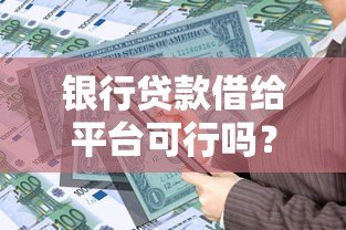 银行贷款借给平台可行吗?风险与合规操作全解析 银行贷款借给平台可行吗?风险与合规操作全解析
