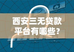 西安三无贷款平台有哪些?如何识别和选择正规贷款渠道 西安三无贷款平台有哪些?如何识别和选择正规贷款渠道