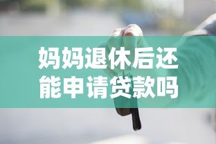 妈妈退休后还能申请贷款吗？这些平台和条件要知道