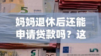 妈妈退休后还能申请贷款吗？这些平台和条件要知道