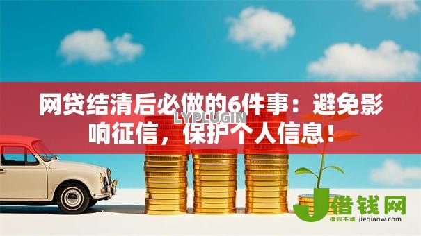 网贷结清后必做的6件事：避免影响征信，保护个人信息！