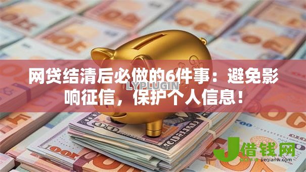 网贷结清后必做的6件事：避免影响征信，保护个人信息！