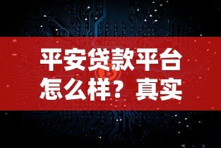 平安贷款平台怎么样?真实测评与使用指南 平安贷款平台怎么样?真实测评与使用指南
