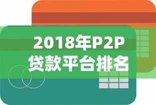 2018年P2P贷款平台排名:合规性、收益率与用户口碑全解析 2018年P2P贷款平台排名:合规性、收益率与用户口碑全解析