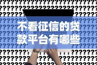 不看征信的贷款平台有哪些?真实渠道推荐 不看征信的贷款平台有哪些?真实渠道推荐