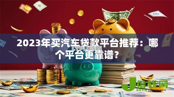 2023年买汽车贷款平台推荐:哪个平台更靠谱? 2023年买汽车贷款平台推荐:哪个平台更靠谱?