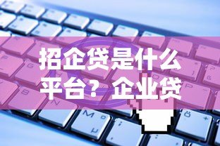 招企贷是什么平台?企业贷款申请条件、流程全解析 招企贷是什么平台?企业贷款申请条件、流程全解析