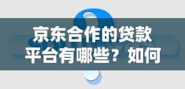 京东合作的贷款平台有哪些?如何选择最靠谱的贷款方案 京东合作的贷款平台有哪些?如何选择最靠谱的贷款方案