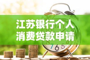 江苏银行个人消费贷款申请平台及全流程解析
