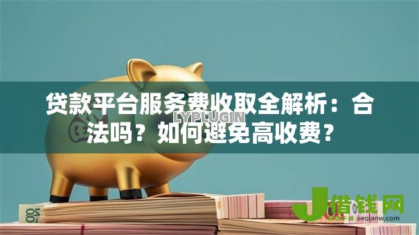 贷款平台服务费收取全解析：合法吗？如何避免高收费？