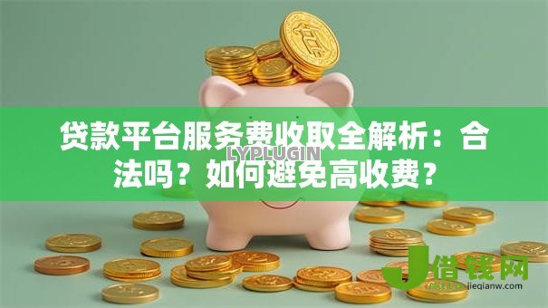 贷款平台服务费收取全解析：合法吗？如何避免高收费？