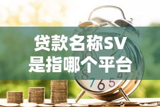 贷款名称SV是指哪个平台借款？揭秘常见贷款缩写与平台选择