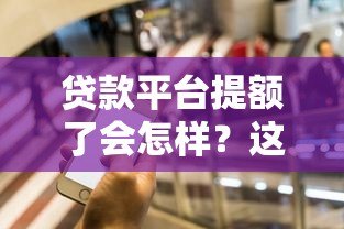 贷款平台提额了会怎样?这5个影响你一定要知道 贷款平台提额了会怎样?这5个影响你一定要知道