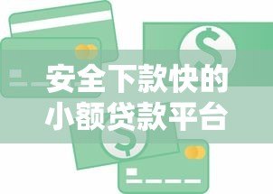 安全下款快的小额贷款平台推荐：正规可靠，急用钱首选