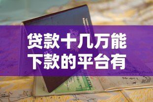 贷款十几万能下款的平台有哪些？申请条件与避坑指南