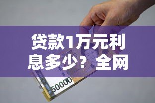贷款1万元利息多少?全网真实利率对比指南 贷款1万元利息多少?全网真实利率对比指南