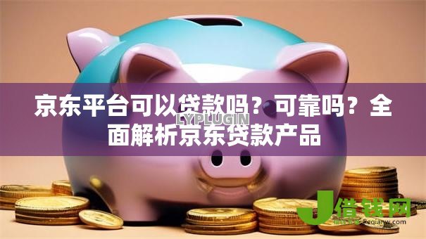 京东平台可以贷款吗?可靠吗?全面解析京东贷款产品 京东平台可以贷款吗?可靠吗?全面解析京东贷款产品