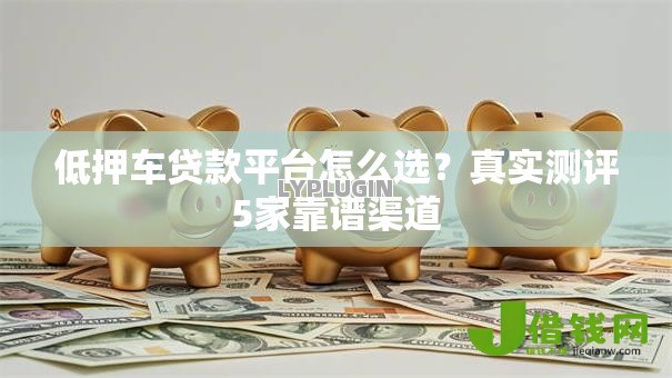 低押车贷款平台怎么选?真实测评5家靠谱渠道 低押车贷款平台怎么选?真实测评5家靠谱渠道