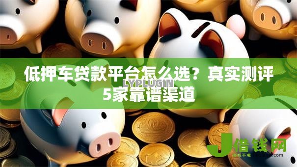 低押车贷款平台怎么选?真实测评5家靠谱渠道 低押车贷款平台怎么选?真实测评5家靠谱渠道