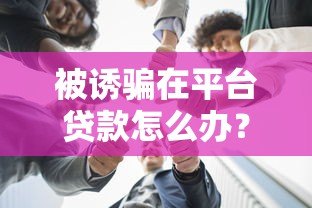 被诱骗在平台贷款怎么办?教你五招应对方法 被诱骗在平台贷款怎么办?教你五招应对方法