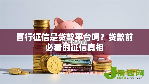 百行征信是贷款平台吗？贷款前必看的征信真相