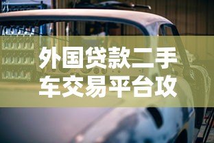 外国贷款二手车交易平台攻略:低利率购车全流程解析 外国贷款二手车交易平台攻略:低利率购车全流程解析