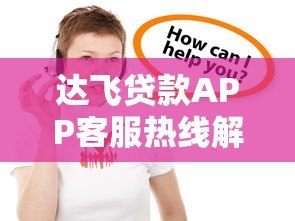 达飞贷款APP客服热线解析:快速解决贷款疑问 达飞贷款APP客服热线解析:快速解决贷款疑问
