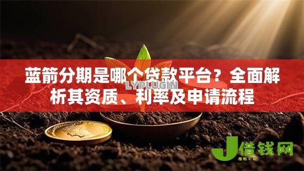 蓝箭分期是哪个贷款平台？全面解析其资质、利率及申请流程