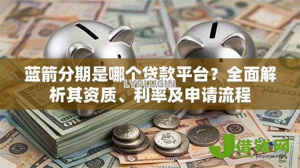 蓝箭分期是哪个贷款平台？全面解析其资质、利率及申请流程