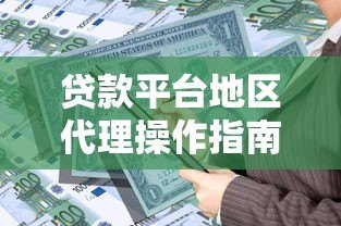 贷款平台地区代理操作指南：从入门到盈利全解析