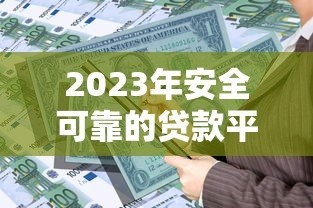 2023年安全可靠的贷款平台推荐:如何选择靠谱的借贷渠道 2023年安全可靠的贷款平台推荐:如何选择靠谱的借贷渠道