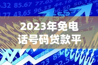 2023年免电话号码贷款平台推荐:安全借贷新选择 2023年免电话号码贷款平台推荐:安全借贷新选择