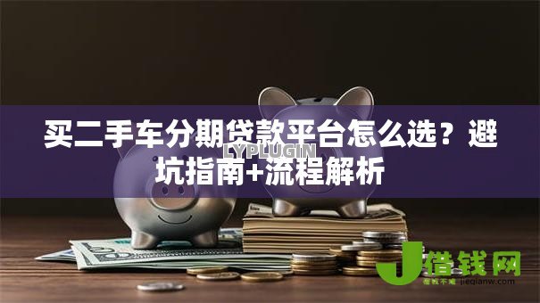 买二手车分期贷款平台怎么选？避坑指南+流程解析