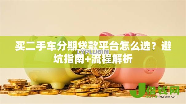 买二手车分期贷款平台怎么选？避坑指南+流程解析
