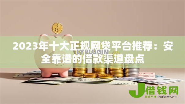 2023年十大正规网贷平台推荐:安全靠谱的借款渠道盘点 2023年十大正规网贷平台推荐:安全靠谱的借款渠道盘点
