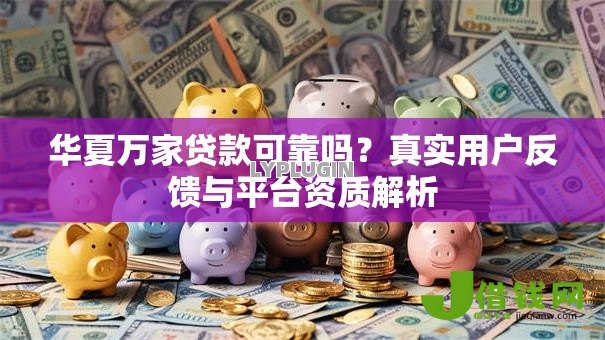 华夏万家贷款可靠吗?真实用户反馈与平台资质解析 华夏万家贷款可靠吗?真实用户反馈与平台资质解析