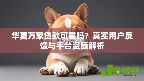 华夏万家贷款可靠吗?真实用户反馈与平台资质解析 华夏万家贷款可靠吗?真实用户反馈与平台资质解析