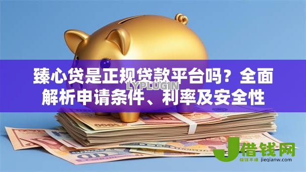 臻心贷是正规贷款平台吗？全面解析申请条件、利率及安全性