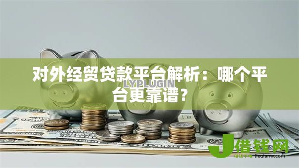 对外经贸贷款平台解析:哪个平台更靠谱? 对外经贸贷款平台解析:哪个平台更靠谱?