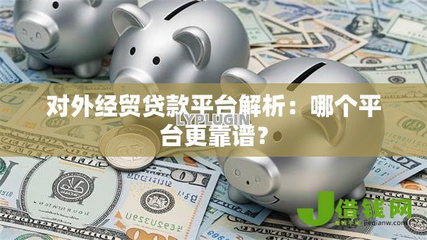 对外经贸贷款平台解析:哪个平台更靠谱? 对外经贸贷款平台解析:哪个平台更靠谱?