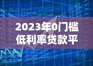 2023年0门槛低利率贷款平台推荐：正规渠道轻松借款