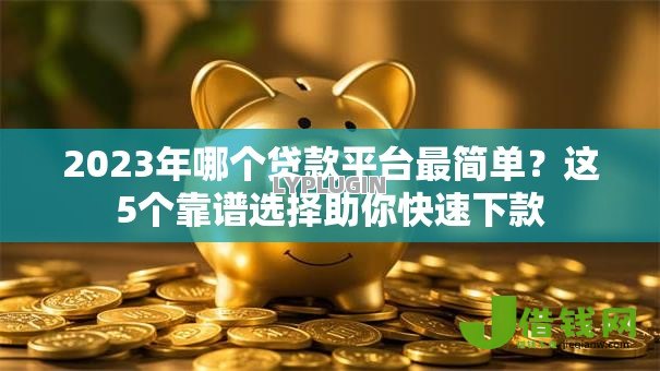 2023年哪个贷款平台最简单?这5个靠谱选择助你快速下款 2023年哪个贷款平台最简单?这5个靠谱选择助你快速下款
