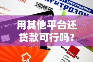 用其他平台还贷款可行吗?跨渠道还款方式与注意事项解析 用其他平台还贷款可行吗?跨渠道还款方式与注意事项解析