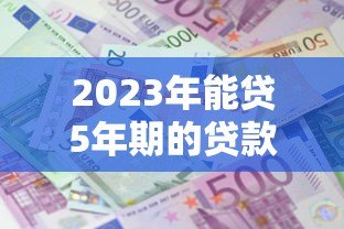 2023年能贷5年期的贷款平台推荐：正规低息渠道盘点