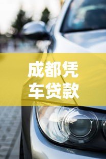 成都凭车贷款靠谱平台盘点:有车就能贷的5大正规渠道 成都凭车贷款靠谱平台盘点:有车就能贷的5大正规渠道
