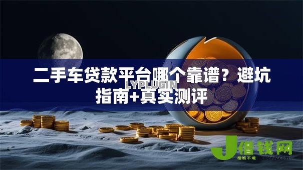 二手车贷款平台哪个靠谱?避坑指南+真实测评 二手车贷款平台哪个靠谱?避坑指南+真实测评
