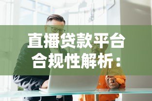 直播贷款平台合规性解析:能做吗?风险有哪些? 直播贷款平台合规性解析:能做吗?风险有哪些?
